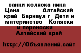 санки коляска ника › Цена ­ 1 650 - Алтайский край, Барнаул г. Дети и материнство » Коляски и переноски   . Алтайский край